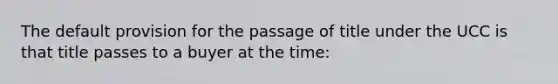 The default provision for the passage of title under the UCC is that title passes to a buyer at the time: