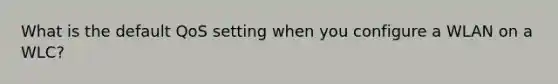 What is the default QoS setting when you configure a WLAN on a WLC?