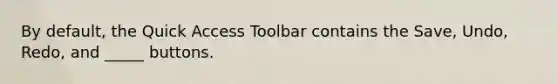 By default, the Quick Access Toolbar contains the Save, Undo, Redo, and _____ buttons.