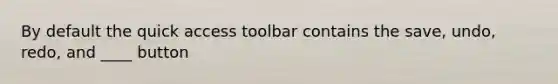 By default the quick access toolbar contains the save, undo, redo, and ____ button