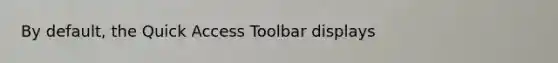 By default, the Quick Access Toolbar displays