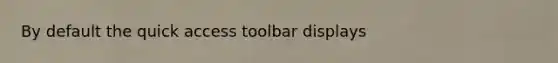 By default the quick access toolbar displays