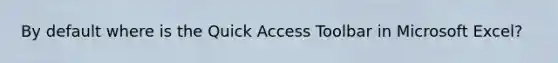 By default where is the Quick Access Toolbar in Microsoft Excel?