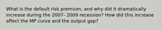 What is the default risk premium, and why did it dramatically increase during the 2007- 2009 recession? How did this increase affect the MP curve and the output gap?