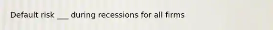 Default risk ___ during recessions for all firms