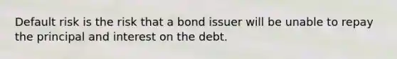 Default risk is the risk that a bond issuer will be unable to repay the principal and interest on the debt.