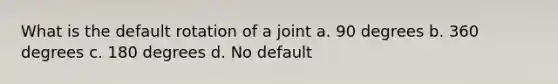 What is the default rotation of a joint a. 90 degrees b. 360 degrees c. 180 degrees d. No default