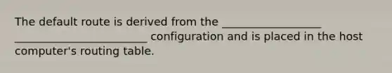 The default route is derived from the __________________ ________________________ configuration and is placed in the host computer's routing table.