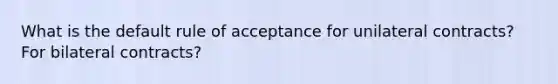 What is the default rule of acceptance for unilateral contracts? For bilateral contracts?