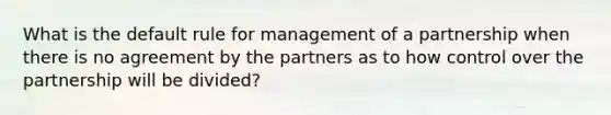 What is the default rule for management of a partnership when there is no agreement by the partners as to how control over the partnership will be divided?