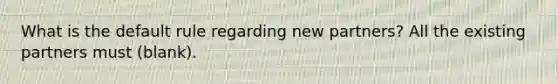 What is the default rule regarding new partners? All the existing partners must (blank).