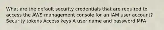 What are the default security credentials that are required to access the AWS management console for an IAM user account? Security tokens Access keys A user name and password MFA