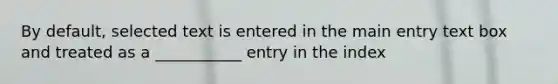 By default, selected text is entered in the main entry text box and treated as a ___________ entry in the index