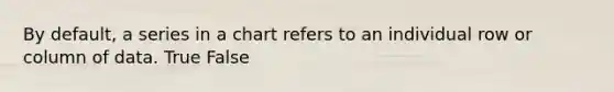 By default, a series in a chart refers to an individual row or column of data. True False