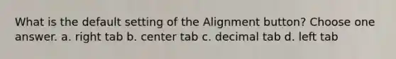 What is the default setting of the Alignment button? Choose one answer. a. right tab b. center tab c. decimal tab d. left tab