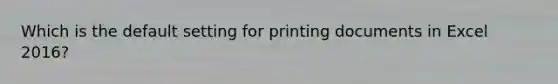 Which is the default setting for printing documents in Excel 2016?