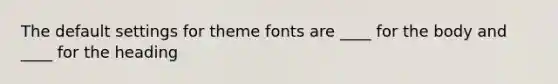 The default settings for theme fonts are ____ for the body and ____ for the heading