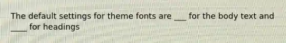 The default settings for theme fonts are ___ for the body text and ____ for headings