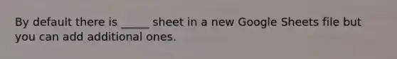 By default there is _____ sheet in a new Google Sheets file but you can add additional ones.