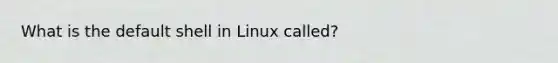 What is the default shell in Linux called?