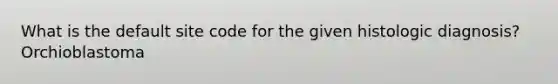 What is the default site code for the given histologic diagnosis? Orchioblastoma