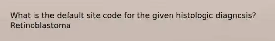 What is the default site code for the given histologic diagnosis? Retinoblastoma