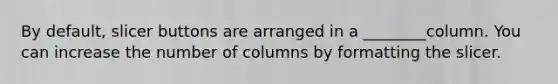 By default, slicer buttons are arranged in a ________column. You can increase the number of columns by formatting the slicer.