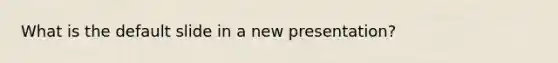 What is the default slide in a new presentation?