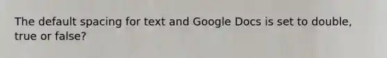 The default spacing for text and Google Docs is set to double, true or false?