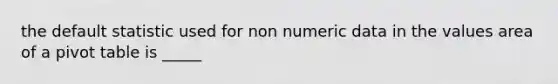 the default statistic used for non numeric data in the values area of a pivot table is _____