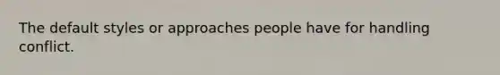 The default styles or approaches people have for handling conflict.