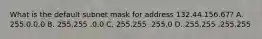 What is the default subnet mask for address 132.44.156.67? A. 255.0.0.0 B. 255.255 .0.0 C. 255.255 .255.0 D. 255.255 .255.255