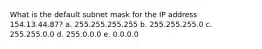 What is the default subnet mask for the IP address 154.13.44.87? a. 255.255.255.255 b. 255.255.255.0 c. 255.255.0.0 d. 255.0.0.0 e. 0.0.0.0