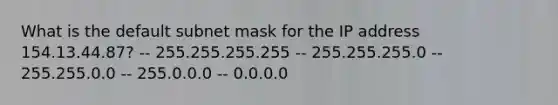 What is the default subnet mask for the IP address 154.13.44.87? -- 255.255.255.255 -- 255.255.255.0 -- 255.255.0.0 -- 255.0.0.0 -- 0.0.0.0