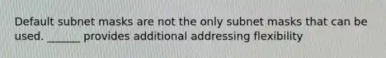 Default subnet masks are not the only subnet masks that can be used. ______ provides additional addressing flexibility