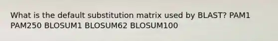 What is the default substitution matrix used by BLAST? PAM1 PAM250 BLOSUM1 BLOSUM62 BLOSUM100