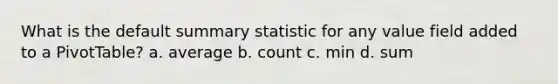 What is the default summary statistic for any value field added to a PivotTable? a. average b. count c. min d. sum