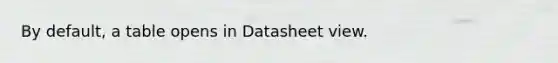 By default, a table opens in Datasheet view.