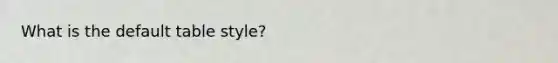 What is the default table style?