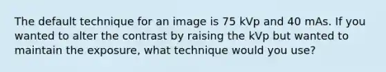 The default technique for an image is 75 kVp and 40 mAs. If you wanted to alter the contrast by raising the kVp but wanted to maintain the exposure, what technique would you use?