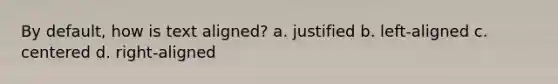 By default, how is text aligned? a. justified b. left-aligned c. centered d. right-aligned