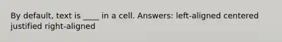 By default, text is ____ in a cell. Answers: left-aligned centered justified right-aligned