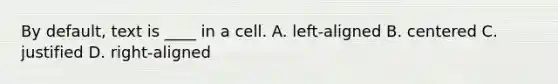 By default, text is ____ in a cell. A. left-aligned B. centered C. justified D. right-aligned