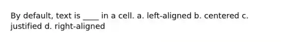 By default, text is ____ in a cell. a. left-aligned b. centered c. justified d. right-aligned