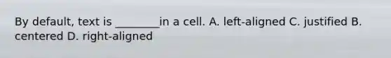 By default, text is ________in a cell. A. left-aligned C. justified B. centered D. right-aligned