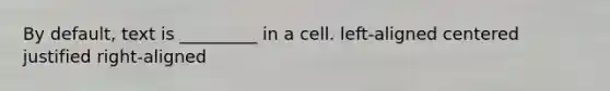 By default, text is _________ in a cell. left-aligned centered justified right-aligned