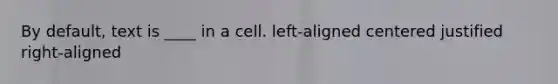 By default, text is ____ in a cell. left-aligned centered justified right-aligned