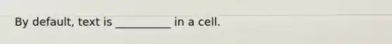 By default, text is __________ in a cell.