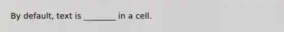 By default, text is ________ in a cell.