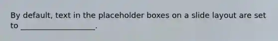 By default, text in the placeholder boxes on a slide layout are set to ___________________.